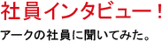 「社員インタビュー！」アークの社員に聞いてみた。