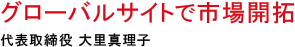 「グローバルサイトで市場開拓」 代表取締役 大里真理子