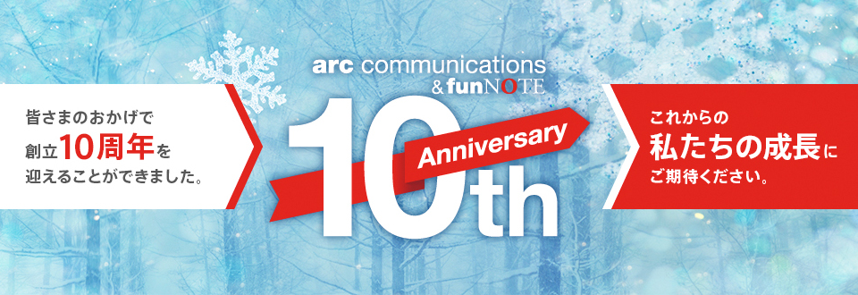 arc communications & funNOTE 10th Anniversary
    皆さまのおかげで創立10周年を迎えることができました
    これからの私たちの成長にご期待下さい