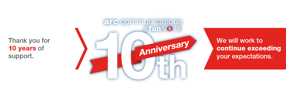 arc communications & funNOTE 10th Anniversary
    Thank you for ten years of support.
    We will work to continue exceeding your expectations.