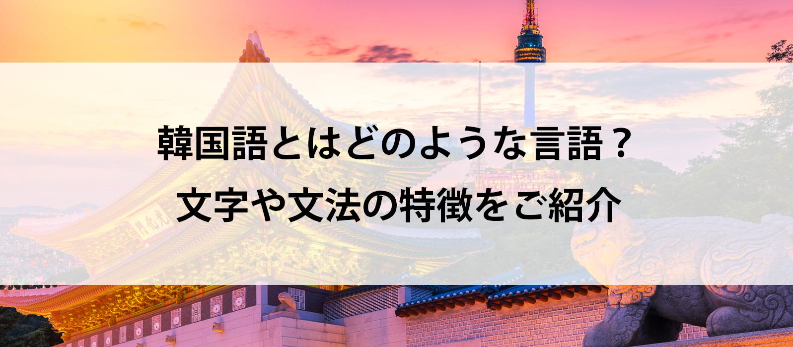 韓国語とはどのような言語？文字や文法の特徴をご紹介