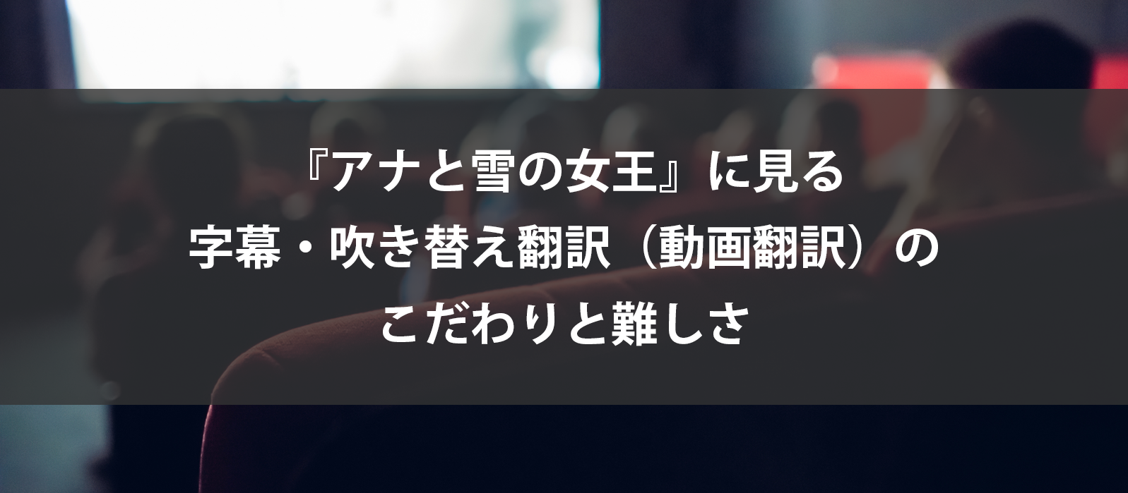 『アナと雪の女王』に見る、字幕・吹き替え翻訳（動画翻訳）のこだわりと難しさ